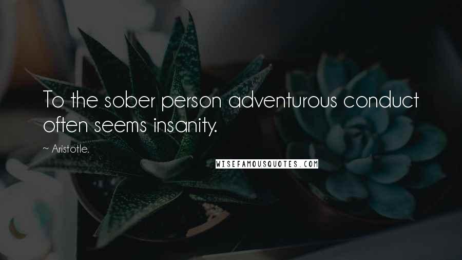 Aristotle. Quotes: To the sober person adventurous conduct often seems insanity.
