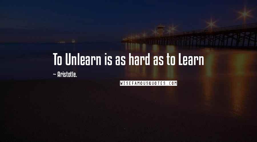 Aristotle. Quotes: To Unlearn is as hard as to Learn