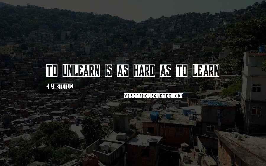 Aristotle. Quotes: To Unlearn is as hard as to Learn