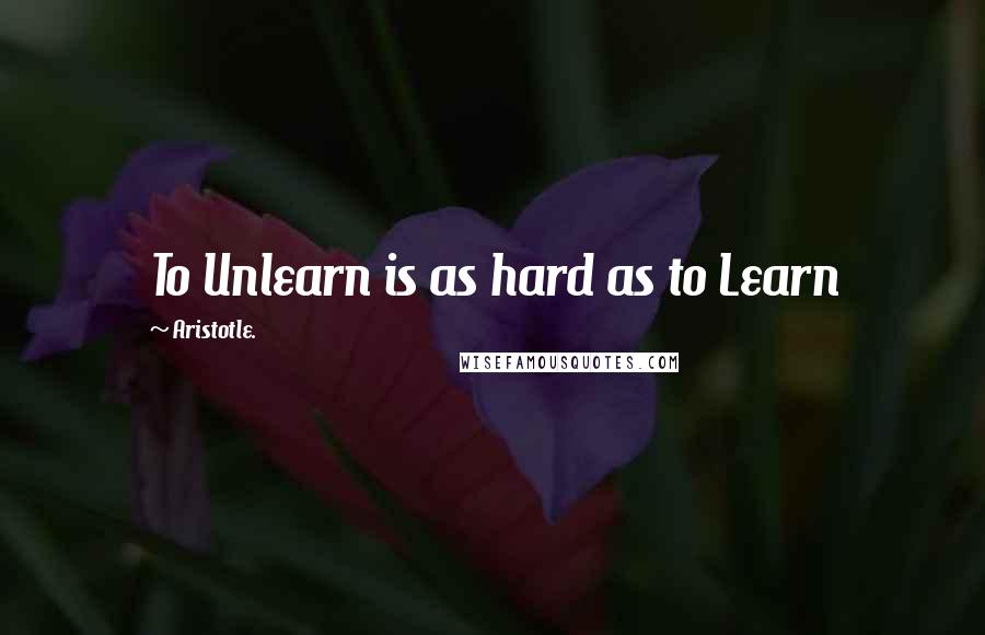 Aristotle. Quotes: To Unlearn is as hard as to Learn