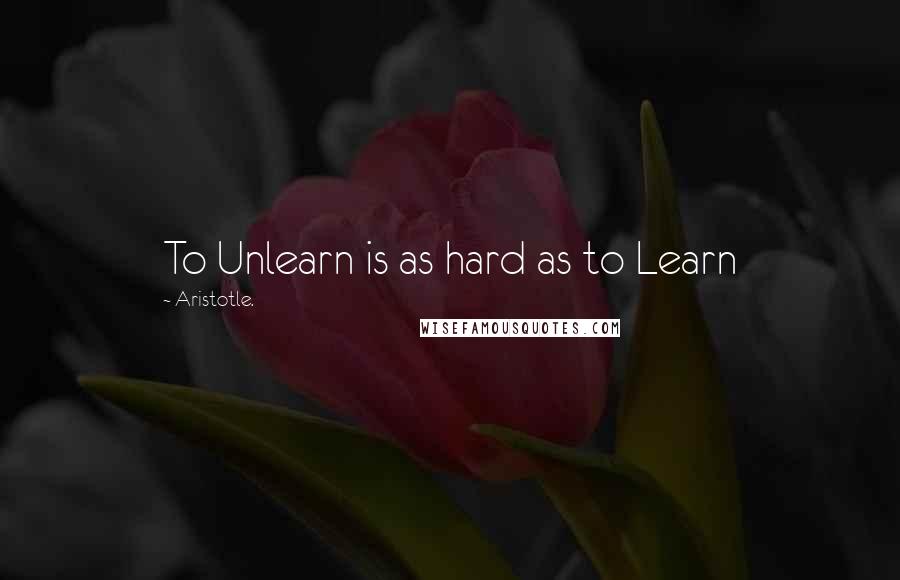 Aristotle. Quotes: To Unlearn is as hard as to Learn