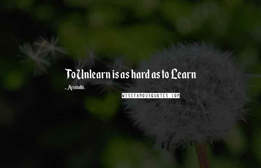 Aristotle. Quotes: To Unlearn is as hard as to Learn