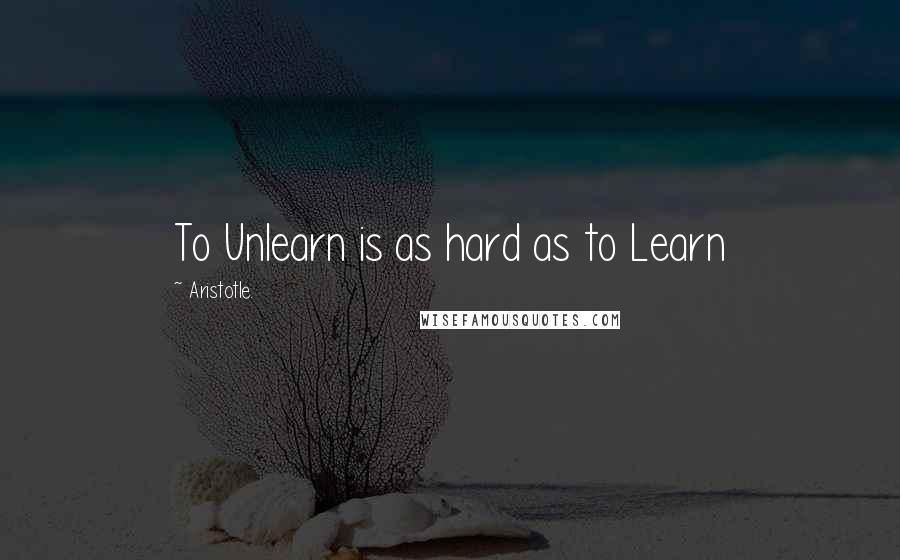 Aristotle. Quotes: To Unlearn is as hard as to Learn