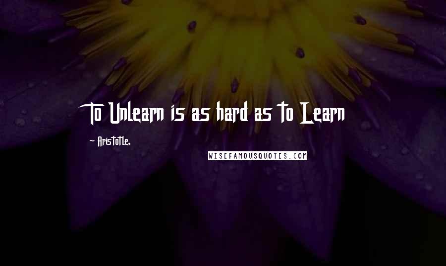 Aristotle. Quotes: To Unlearn is as hard as to Learn