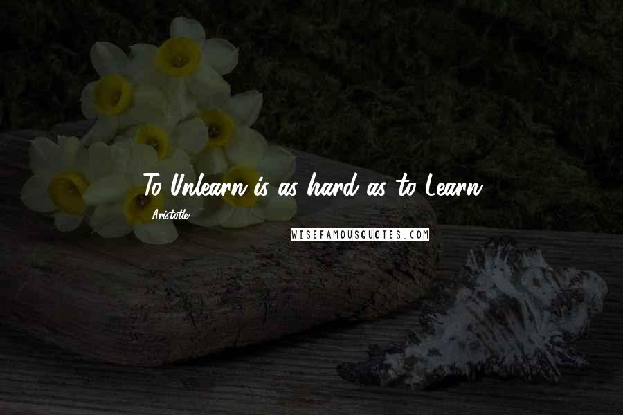 Aristotle. Quotes: To Unlearn is as hard as to Learn