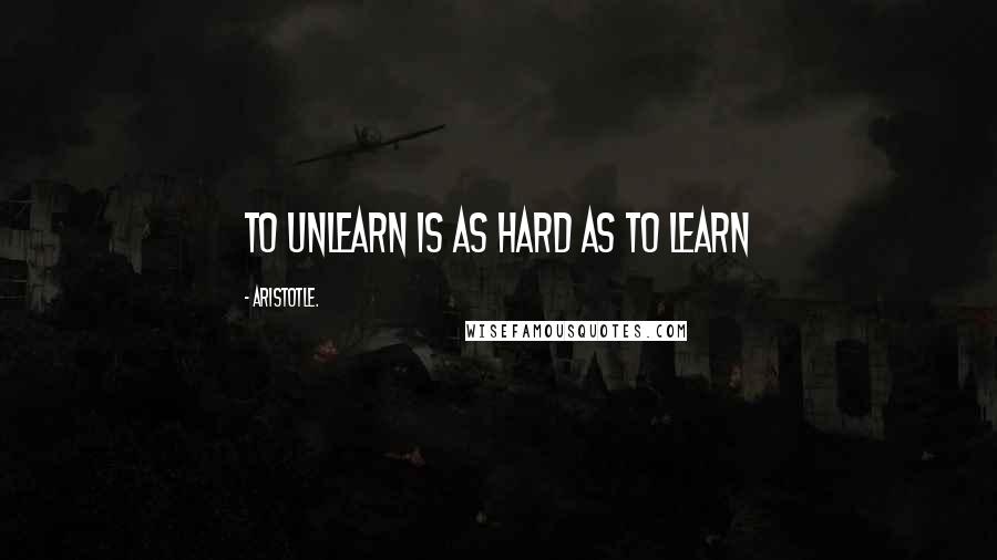 Aristotle. Quotes: To Unlearn is as hard as to Learn