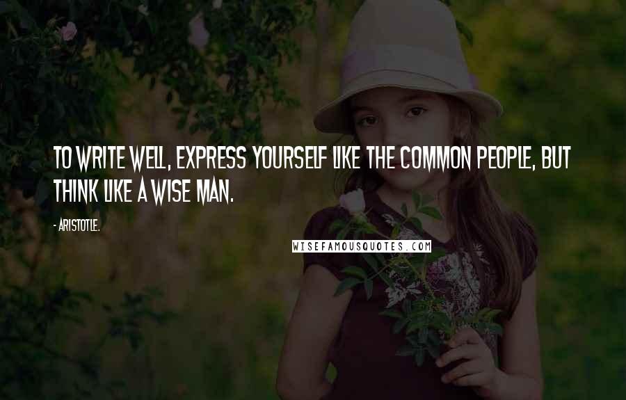 Aristotle. Quotes: To write well, express yourself like the common people, but think like a wise man.