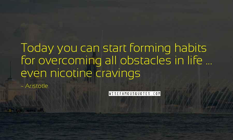 Aristotle. Quotes: Today you can start forming habits for overcoming all obstacles in life ... even nicotine cravings