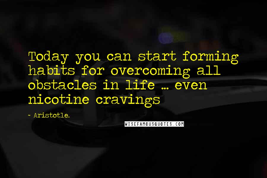 Aristotle. Quotes: Today you can start forming habits for overcoming all obstacles in life ... even nicotine cravings