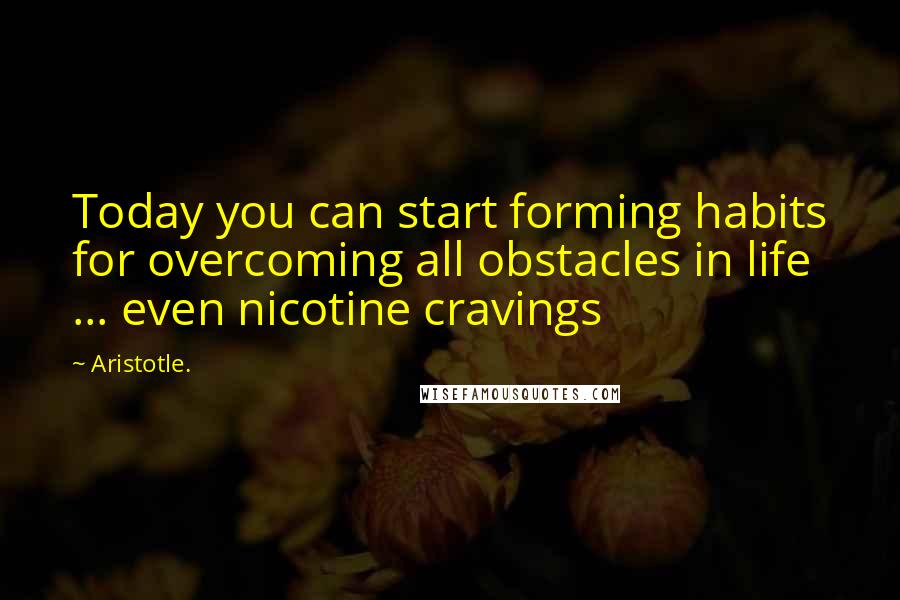 Aristotle. Quotes: Today you can start forming habits for overcoming all obstacles in life ... even nicotine cravings