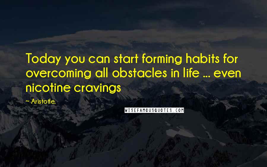 Aristotle. Quotes: Today you can start forming habits for overcoming all obstacles in life ... even nicotine cravings