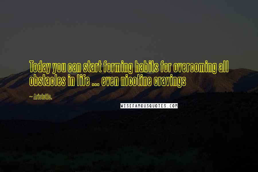 Aristotle. Quotes: Today you can start forming habits for overcoming all obstacles in life ... even nicotine cravings