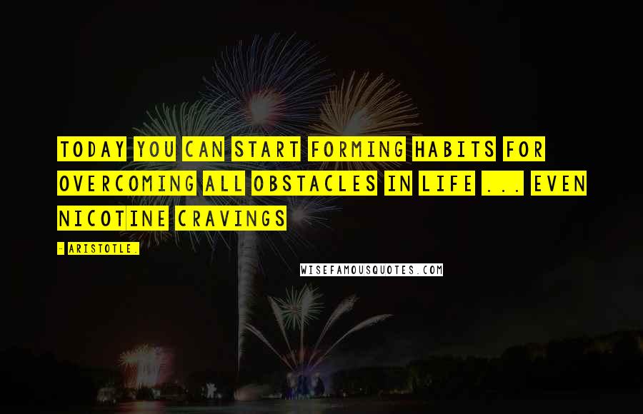 Aristotle. Quotes: Today you can start forming habits for overcoming all obstacles in life ... even nicotine cravings