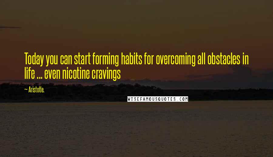 Aristotle. Quotes: Today you can start forming habits for overcoming all obstacles in life ... even nicotine cravings