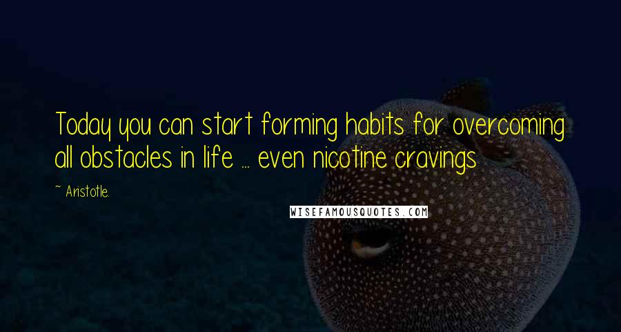 Aristotle. Quotes: Today you can start forming habits for overcoming all obstacles in life ... even nicotine cravings