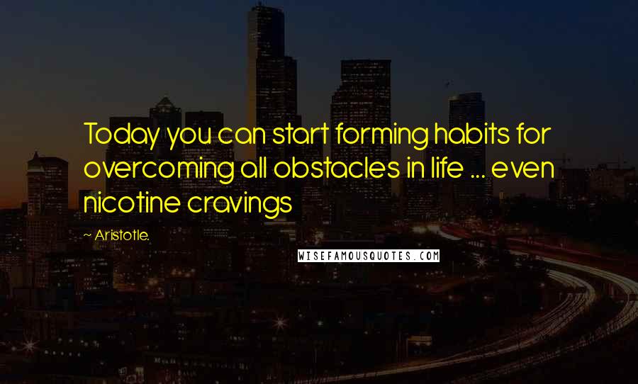 Aristotle. Quotes: Today you can start forming habits for overcoming all obstacles in life ... even nicotine cravings