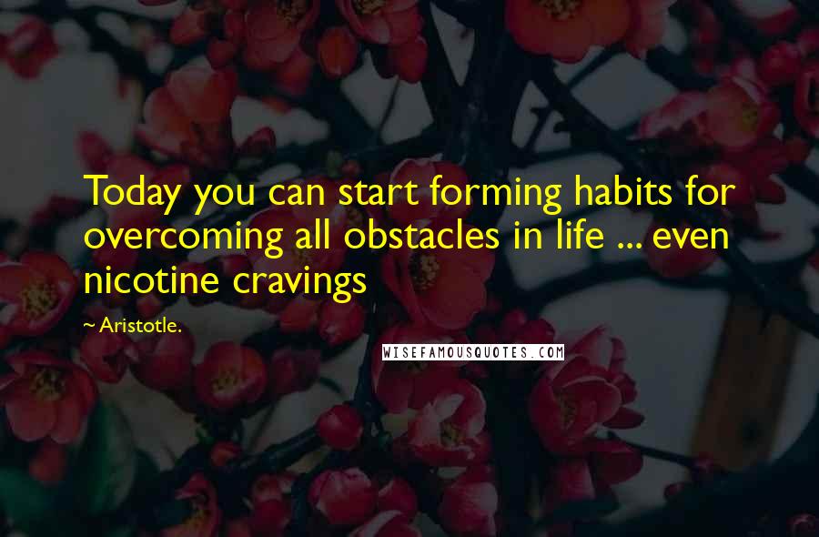 Aristotle. Quotes: Today you can start forming habits for overcoming all obstacles in life ... even nicotine cravings