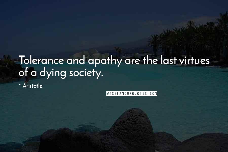 Aristotle. Quotes: Tolerance and apathy are the last virtues of a dying society.