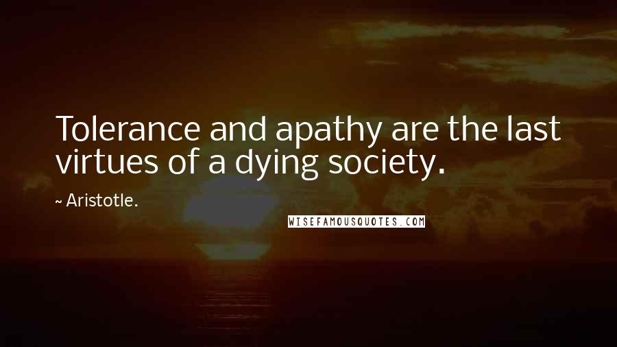 Aristotle. Quotes: Tolerance and apathy are the last virtues of a dying society.