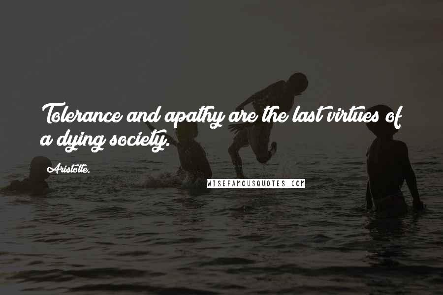 Aristotle. Quotes: Tolerance and apathy are the last virtues of a dying society.