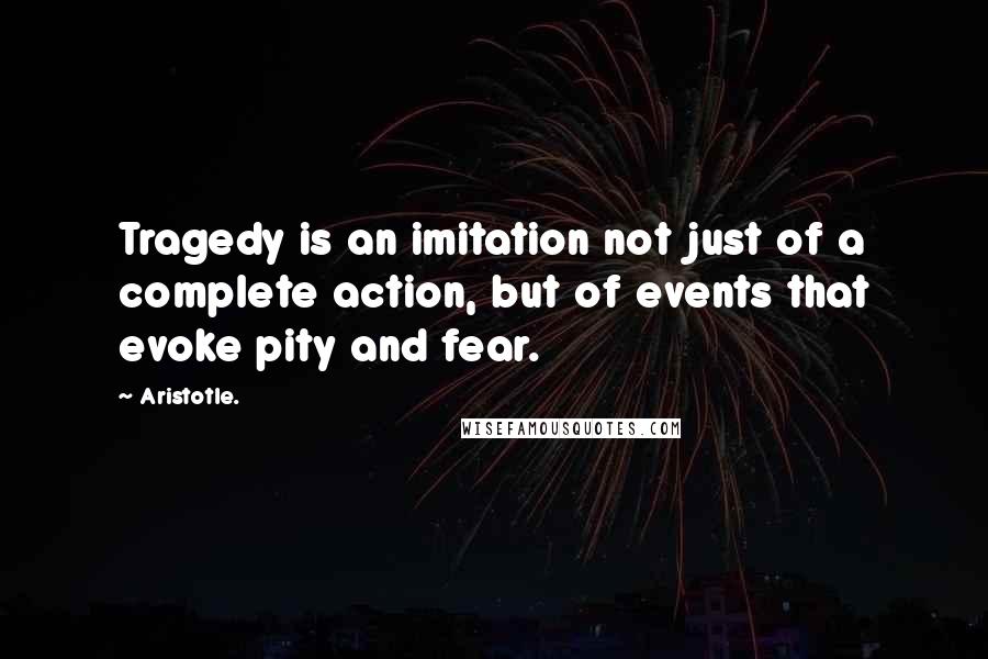 Aristotle. Quotes: Tragedy is an imitation not just of a complete action, but of events that evoke pity and fear.