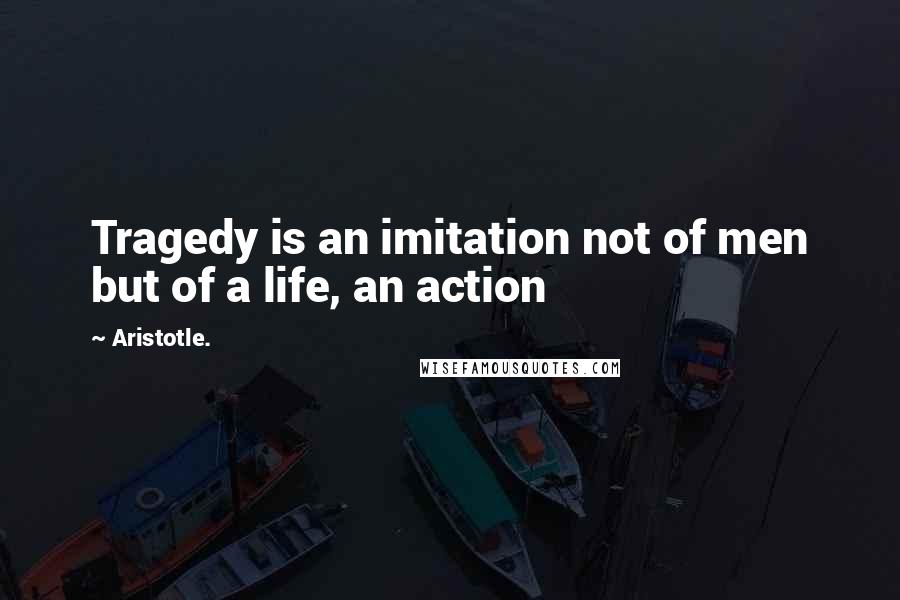 Aristotle. Quotes: Tragedy is an imitation not of men but of a life, an action