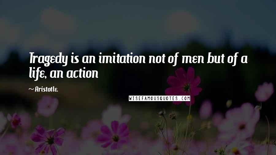 Aristotle. Quotes: Tragedy is an imitation not of men but of a life, an action