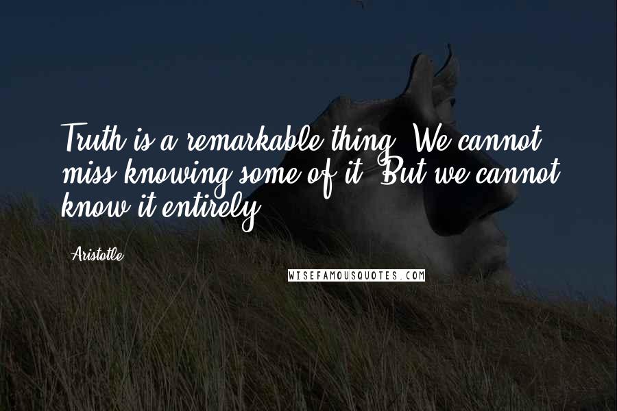 Aristotle. Quotes: Truth is a remarkable thing. We cannot miss knowing some of it. But we cannot know it entirely.