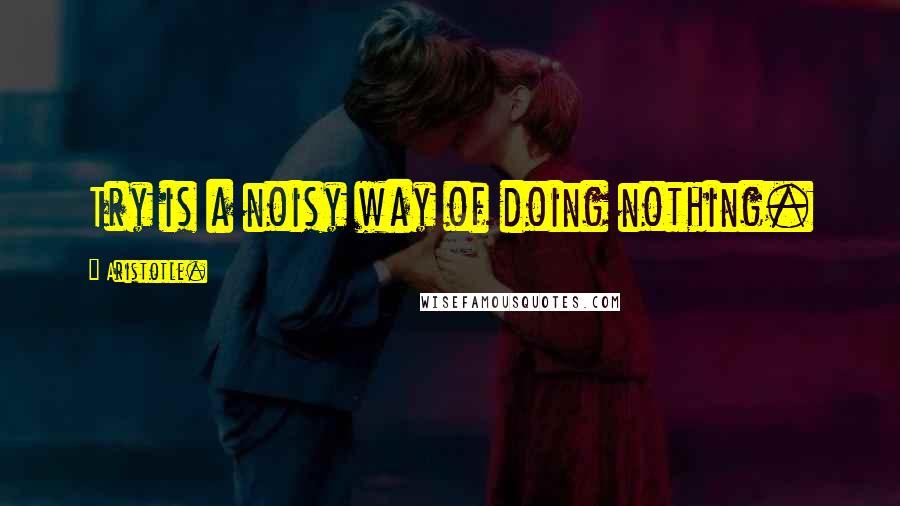 Aristotle. Quotes: Try is a noisy way of doing nothing.