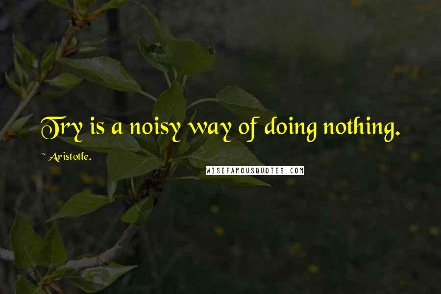 Aristotle. Quotes: Try is a noisy way of doing nothing.