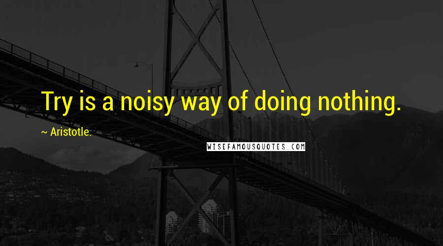 Aristotle. Quotes: Try is a noisy way of doing nothing.