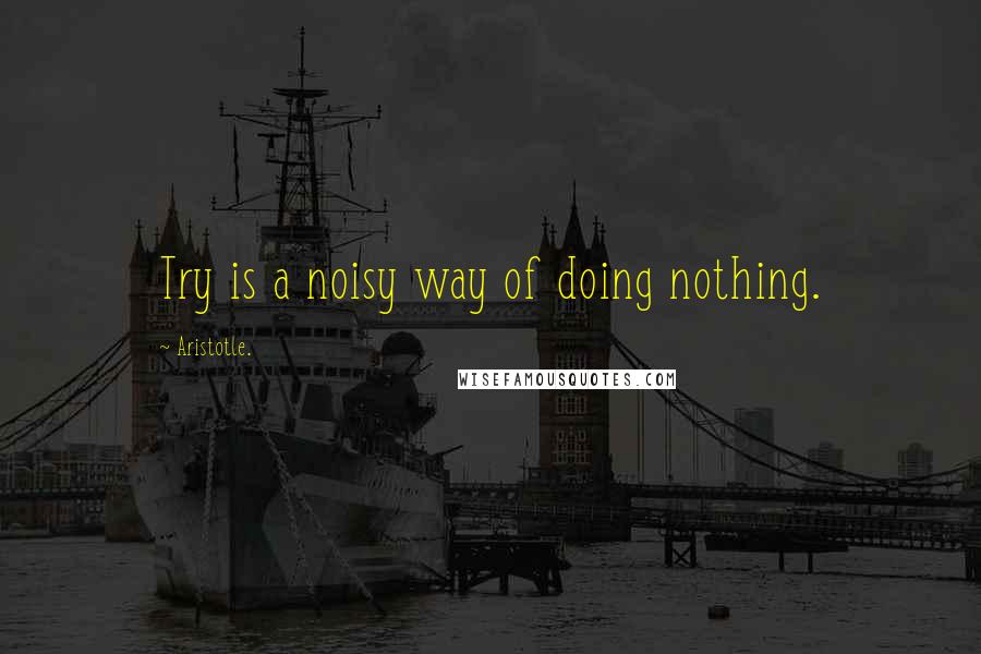 Aristotle. Quotes: Try is a noisy way of doing nothing.