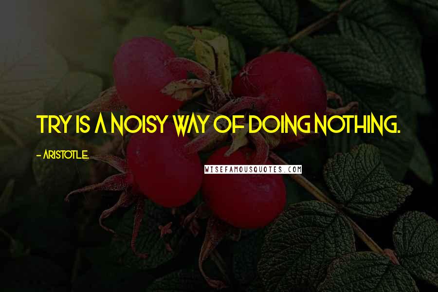 Aristotle. Quotes: Try is a noisy way of doing nothing.