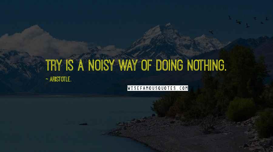 Aristotle. Quotes: Try is a noisy way of doing nothing.