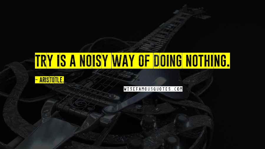 Aristotle. Quotes: Try is a noisy way of doing nothing.