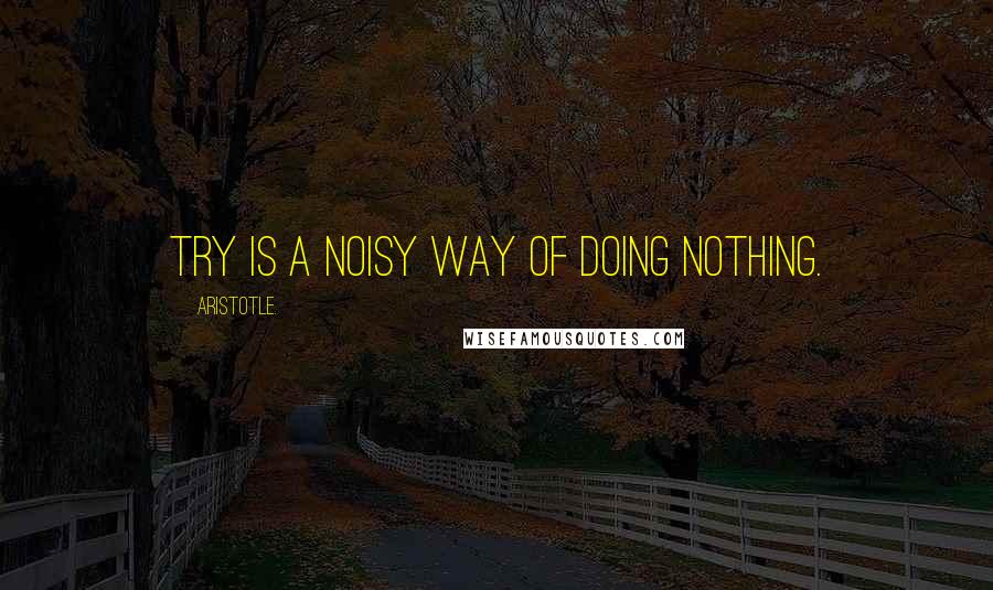 Aristotle. Quotes: Try is a noisy way of doing nothing.