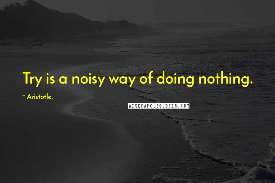 Aristotle. Quotes: Try is a noisy way of doing nothing.