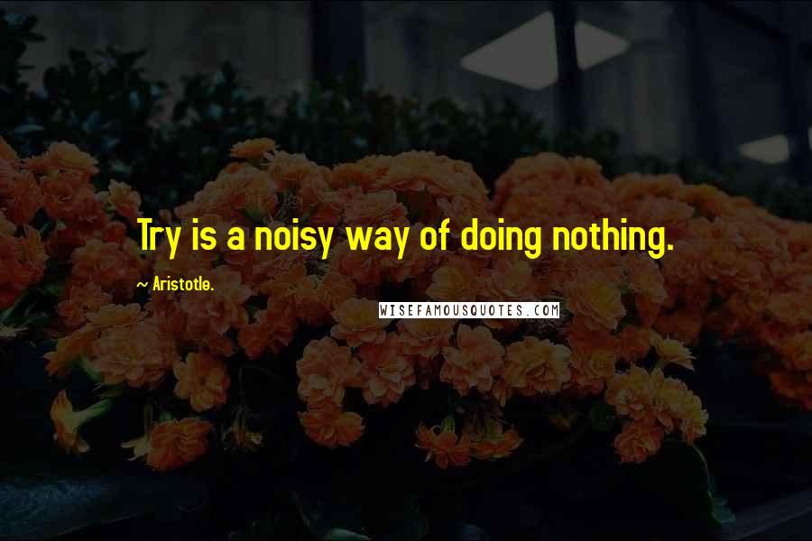 Aristotle. Quotes: Try is a noisy way of doing nothing.