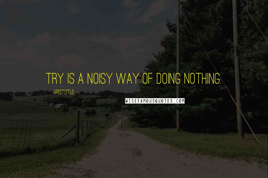 Aristotle. Quotes: Try is a noisy way of doing nothing.