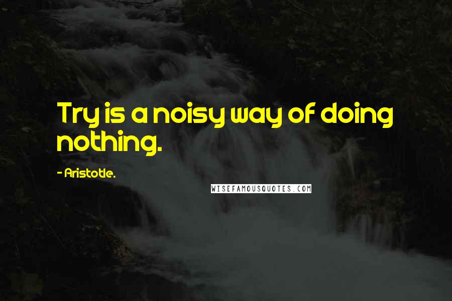 Aristotle. Quotes: Try is a noisy way of doing nothing.
