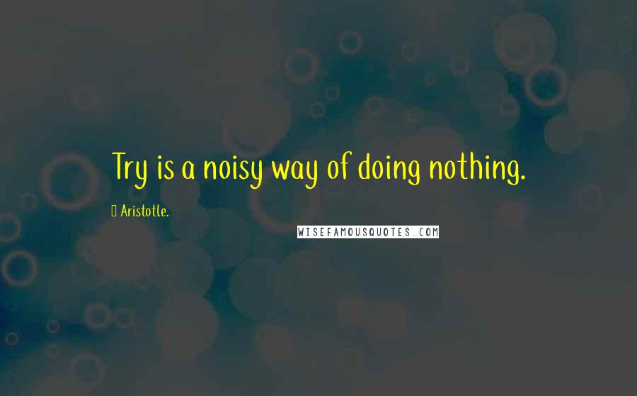 Aristotle. Quotes: Try is a noisy way of doing nothing.