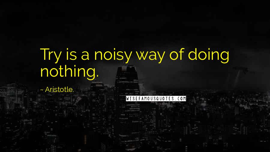 Aristotle. Quotes: Try is a noisy way of doing nothing.