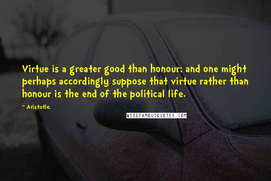 Aristotle. Quotes: Virtue is a greater good than honour; and one might perhaps accordingly suppose that virtue rather than honour is the end of the political life.