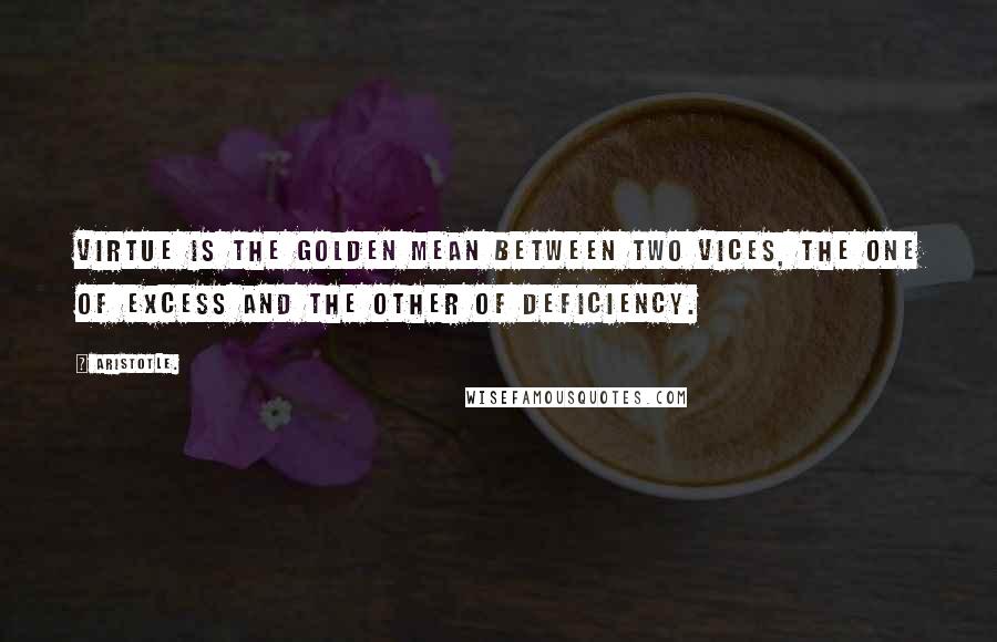 Aristotle. Quotes: Virtue is the golden mean between two vices, the one of excess and the other of deficiency.