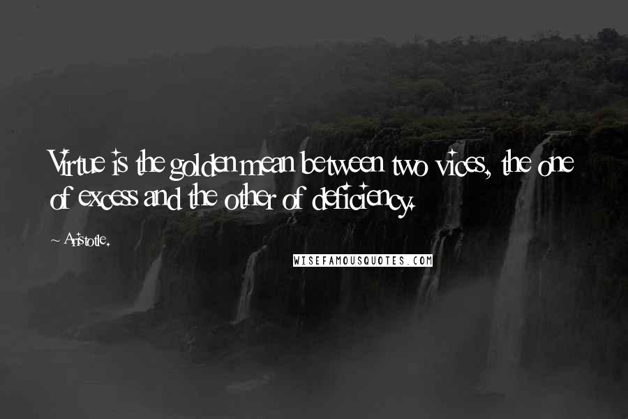 Aristotle. Quotes: Virtue is the golden mean between two vices, the one of excess and the other of deficiency.