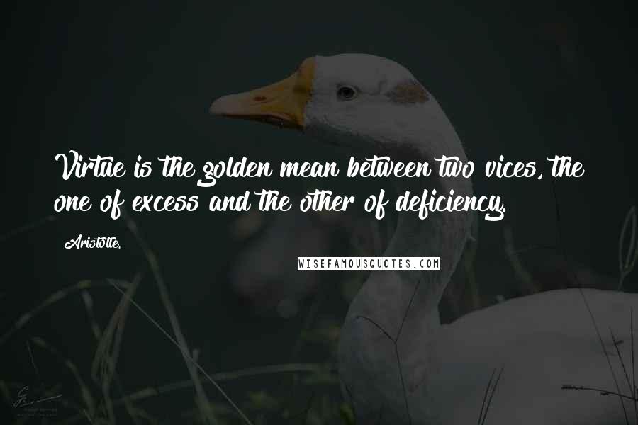 Aristotle. Quotes: Virtue is the golden mean between two vices, the one of excess and the other of deficiency.