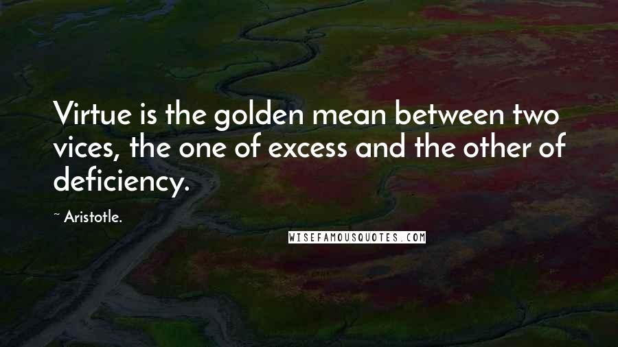 Aristotle. Quotes: Virtue is the golden mean between two vices, the one of excess and the other of deficiency.