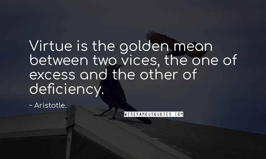 Aristotle. Quotes: Virtue is the golden mean between two vices, the one of excess and the other of deficiency.