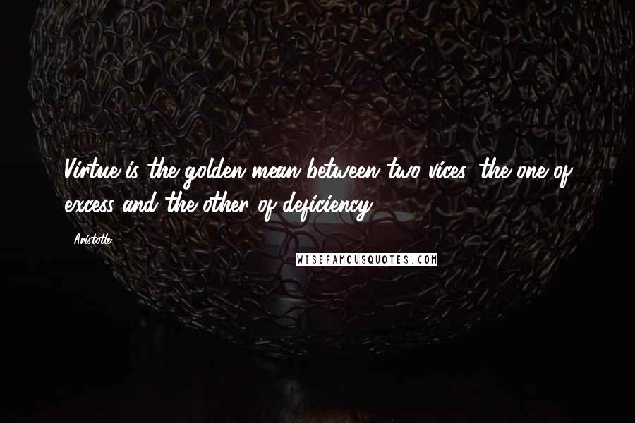 Aristotle. Quotes: Virtue is the golden mean between two vices, the one of excess and the other of deficiency.