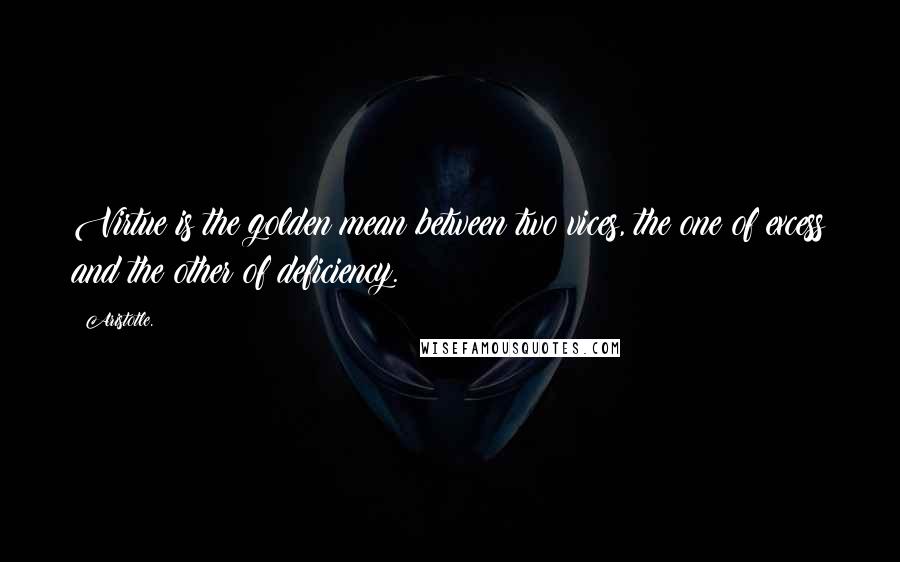 Aristotle. Quotes: Virtue is the golden mean between two vices, the one of excess and the other of deficiency.